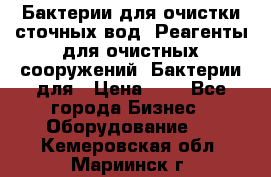 Бактерии для очистки сточных вод. Реагенты для очистных сооружений. Бактерии для › Цена ­ 1 - Все города Бизнес » Оборудование   . Кемеровская обл.,Мариинск г.